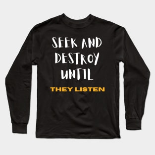 Seek and Destroy until They listen Long Sleeve T-Shirt